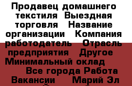 Продавец домашнего текстиля. Выездная торговля › Название организации ­ Компания-работодатель › Отрасль предприятия ­ Другое › Минимальный оклад ­ 17 000 - Все города Работа » Вакансии   . Марий Эл респ.,Йошкар-Ола г.